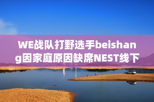 WE战队打野选手beishang因家庭原因缺席NEST线下赛