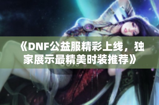 《DNF公益服精彩上线，独家展示最精美时装推荐》