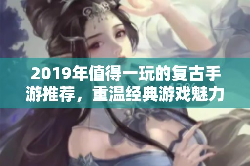 2019年值得一玩的复古手游推荐，重温经典游戏魅力！