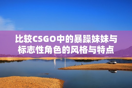 比较CSGO中的暴躁妹妹与标志性角色的风格与特点