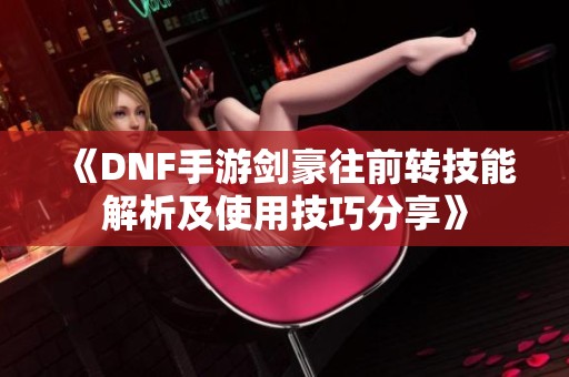 《DNF手游剑豪往前转技能解析及使用技巧分享》