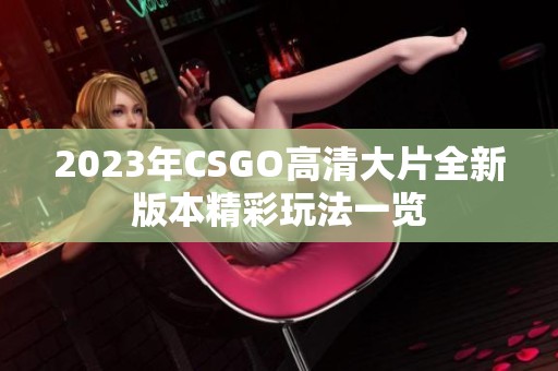 2023年CSGO高清大片全新版本精彩玩法一览