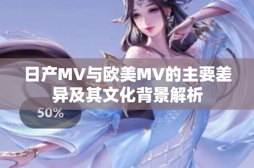 日产MV与欧美MV的主要差异及其文化背景解析