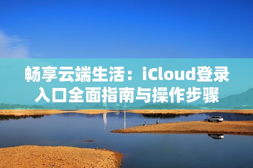 畅享云端生活：iCloud登录入口全面指南与操作步骤