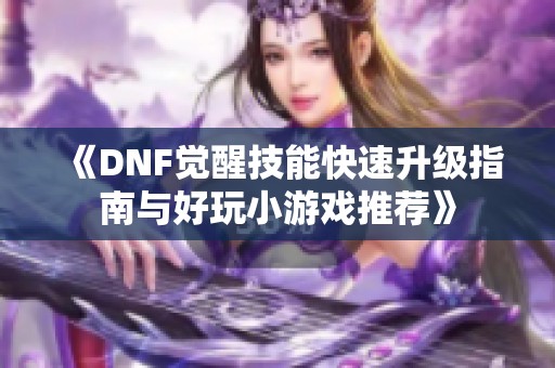 《DNF觉醒技能快速升级指南与好玩小游戏推荐》