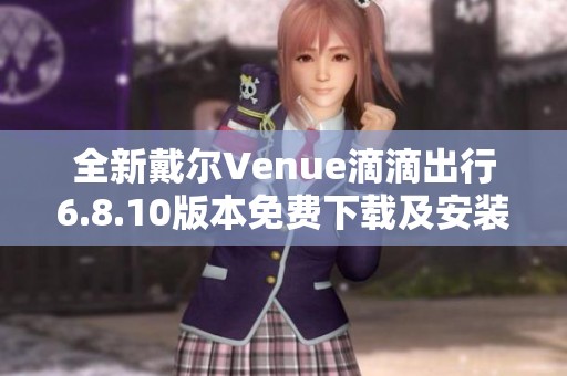 全新戴尔Venue滴滴出行6.8.10版本免费下载及安装指南