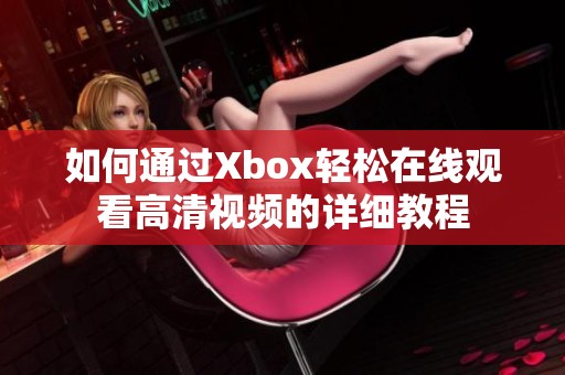 如何通过Xbox轻松在线观看高清视频的详细教程