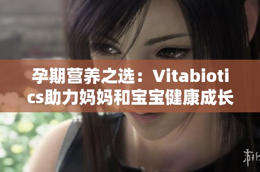 孕期营养之选：Vitabiotics助力妈妈和宝宝健康成长