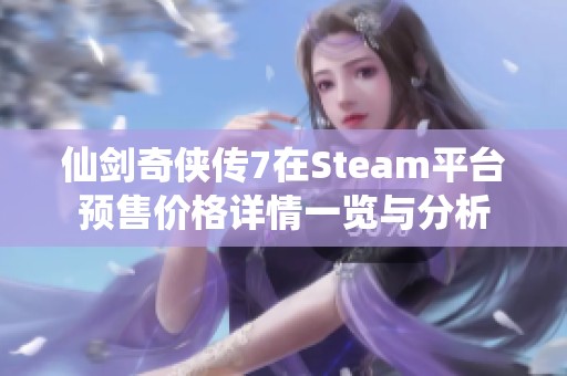 仙剑奇侠传7在Steam平台预售价格详情一览与分析