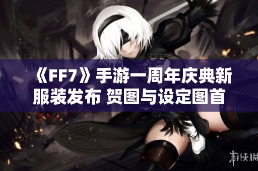 《FF7》手游一周年庆典新服装发布 贺图与设定图首度曝光