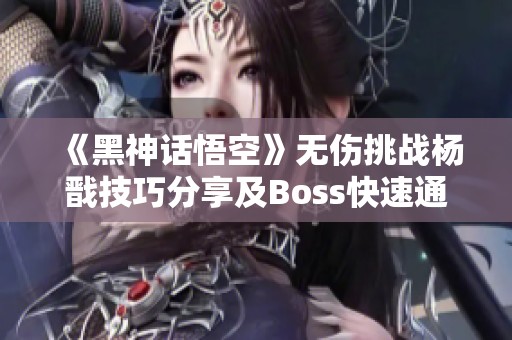 《黑神话悟空》无伤挑战杨戬技巧分享及Boss快速通关攻略