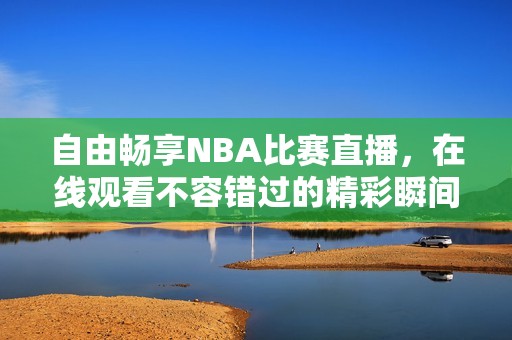 自由畅享NBA比赛直播，在线观看不容错过的精彩瞬间