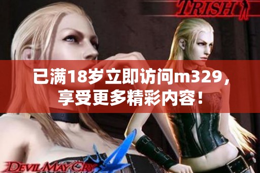 已满18岁立即访问m329，享受更多精彩内容！