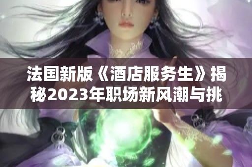 法国新版《酒店服务生》揭秘2023年职场新风潮与挑战