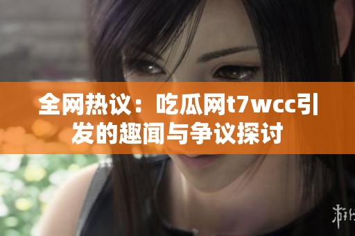 全网热议：吃瓜网t7wcc引发的趣闻与争议探讨