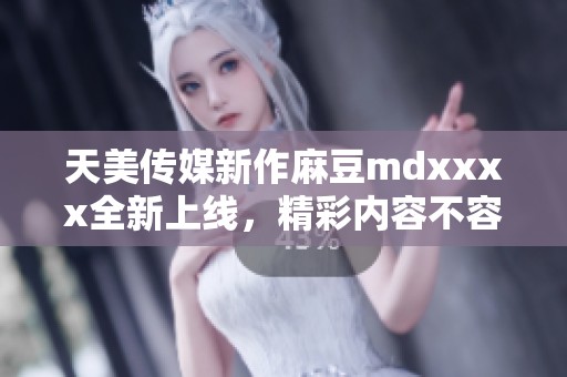 天美传媒新作麻豆mdxxxx全新上线，精彩内容不容错过