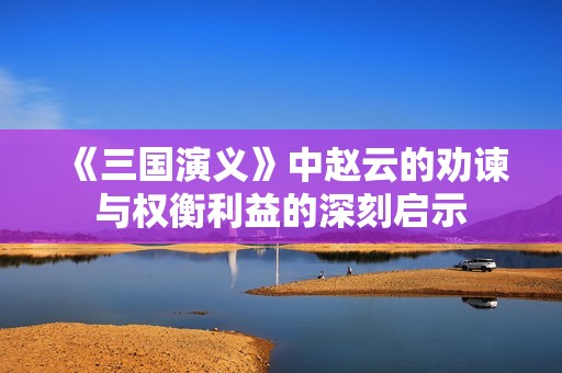 《三国演义》中赵云的劝谏与权衡利益的深刻启示