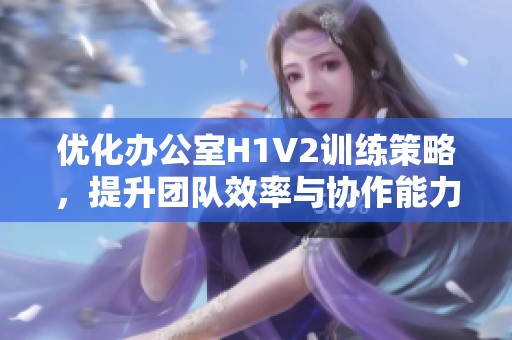 优化办公室H1V2训练策略，提升团队效率与协作能力