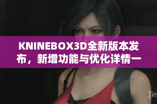 KNINEBOX3D全新版本发布，新增功能与优化详情一览