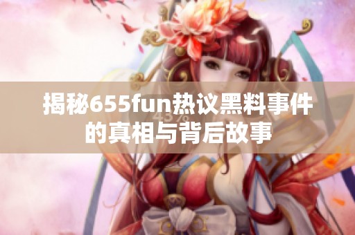 揭秘655fun热议黑料事件的真相与背后故事