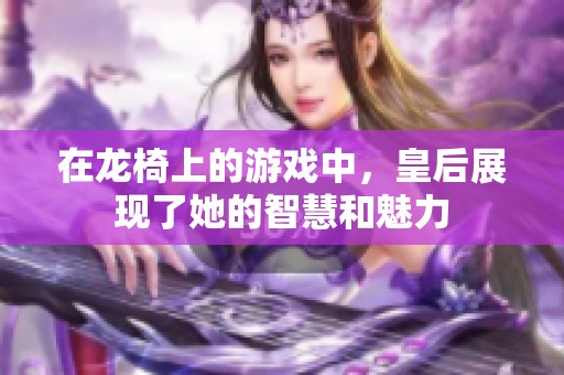 在龙椅上的游戏中，皇后展现了她的智慧和魅力