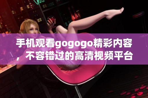 手机观看gogogo精彩内容，不容错过的高清视频平台