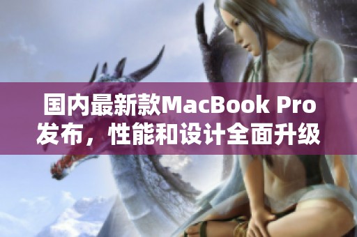 国内最新款MacBook Pro发布，性能和设计全面升级 