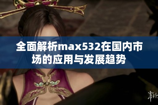 全面解析max532在国内市场的应用与发展趋势