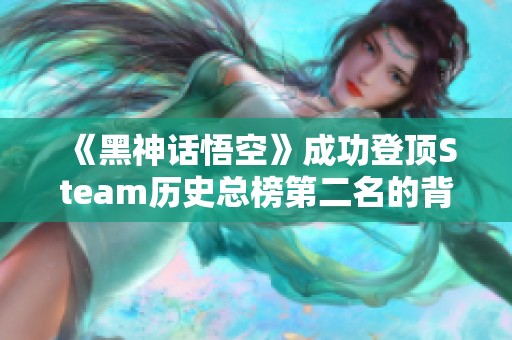 《黑神话悟空》成功登顶Steam历史总榜第二名的背后揭秘