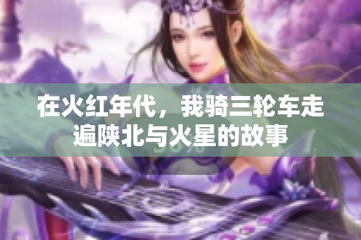 在火红年代，我骑三轮车走遍陕北与火星的故事