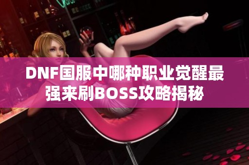 DNF国服中哪种职业觉醒最强来刷BOSS攻略揭秘