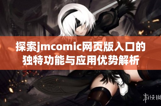 探索jmcomic网页版入口的独特功能与应用优势解析