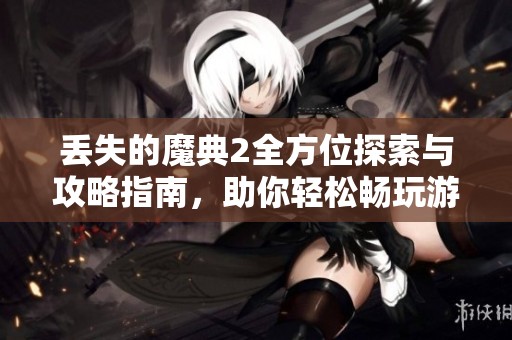 丢失的魔典2全方位探索与攻略指南，助你轻松畅玩游戏