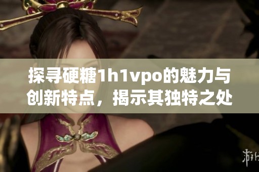 探寻硬糖1h1vpo的魅力与创新特点，揭示其独特之处