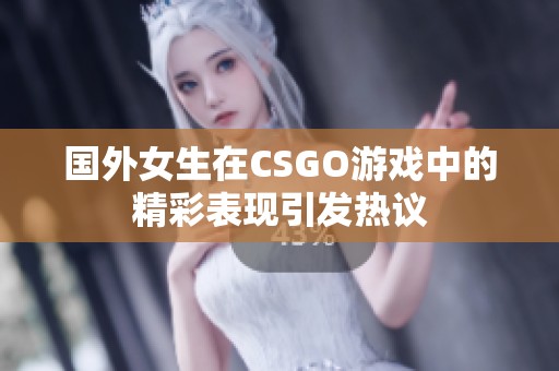 国外女生在CSGO游戏中的精彩表现引发热议