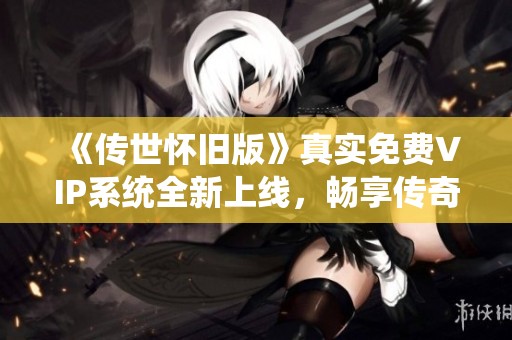 《传世怀旧版》真实免费VIP系统全新上线，畅享传奇特权与乐趣！