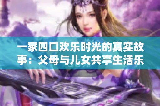 一家四口欢乐时光的真实故事：父母与儿女共享生活乐趣