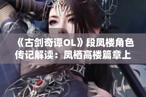 《古剑奇谭OL》段凤楼角色传记解读：凤栖高楼篇章上部深度解析