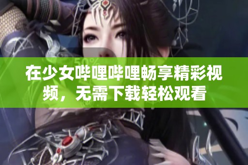 在少女哔哩哔哩畅享精彩视频，无需下载轻松观看