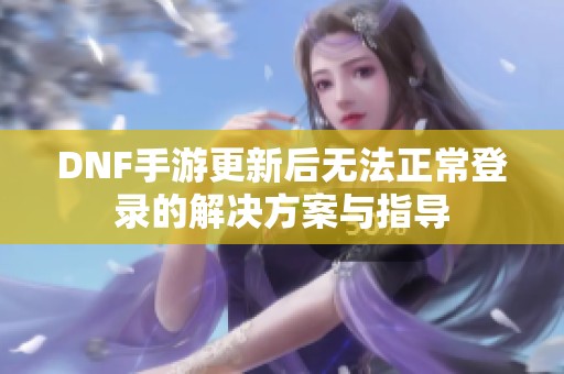 DNF手游更新后无法正常登录的解决方案与指导