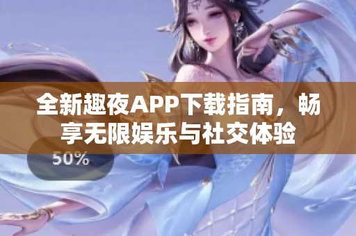 全新趣夜APP下载指南，畅享无限娱乐与社交体验