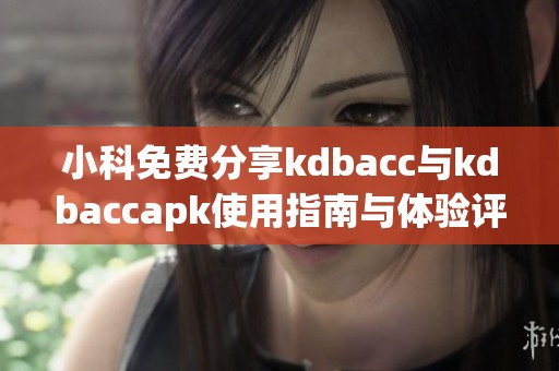 小科免费分享kdbacc与kdbaccapk使用指南与体验评测