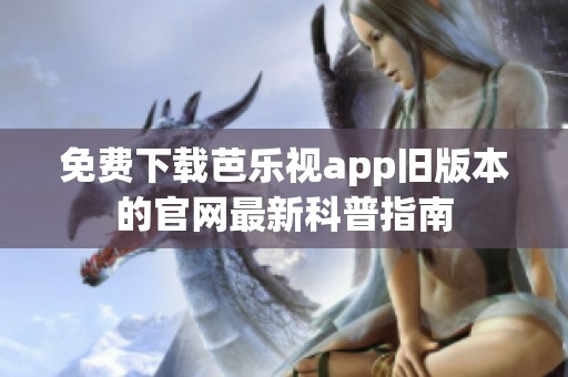 免费下载芭乐视app旧版本的官网最新科普指南