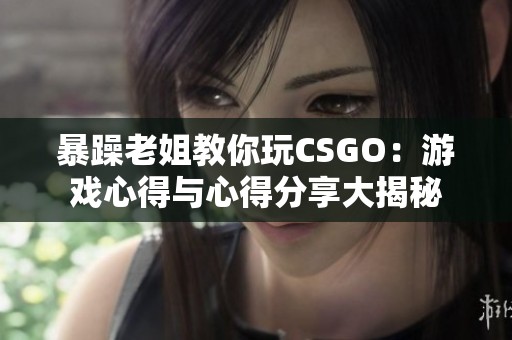 暴躁老姐教你玩CSGO：游戏心得与心得分享大揭秘