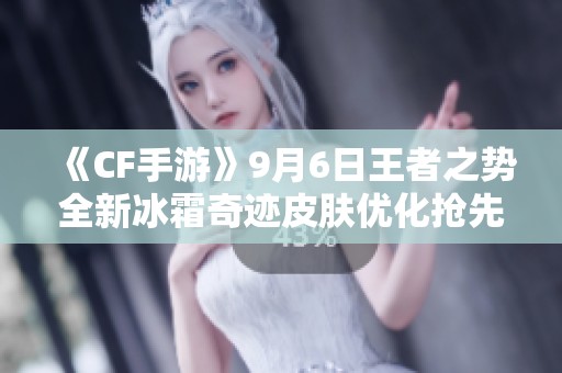 《CF手游》9月6日王者之势全新冰霜奇迹皮肤优化抢先体验