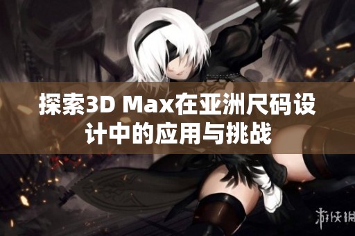 探索3D Max在亚洲尺码设计中的应用与挑战