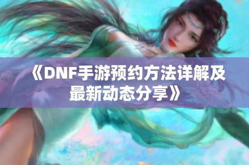 《DNF手游预约方法详解及最新动态分享》