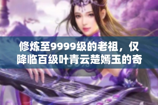 修炼至9999级的老祖，仅降临百级叶青云楚嫣玉的奇幻之旅