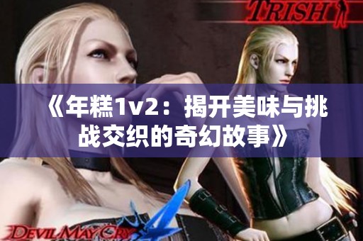 《年糕1v2：揭开美味与挑战交织的奇幻故事》