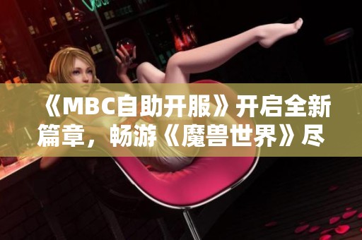 《MBC自助开服》开启全新篇章，畅游《魔兽世界》尽享精彩冒险！